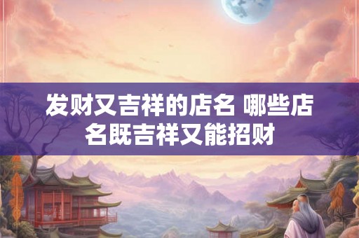 发财又吉祥的店名 哪些店名既吉祥又能招财