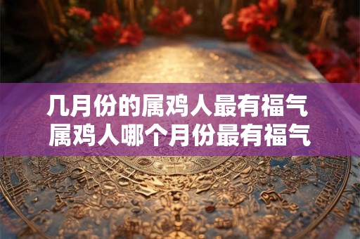 几月份的属鸡人最有福气 属鸡人哪个月份最有福气