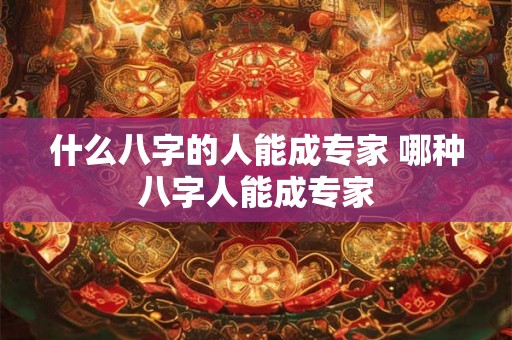 什么八字的人能成专家 哪种八字人能成专家