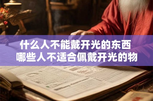 什么人不能戴开光的东西 哪些人不适合佩戴开光的物品 什么人不能戴开光的东西 哪些人不适合佩戴开光的物品