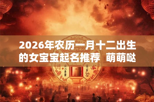 2026年农历一月十二出生的女宝宝起名推荐  萌萌哒的名字