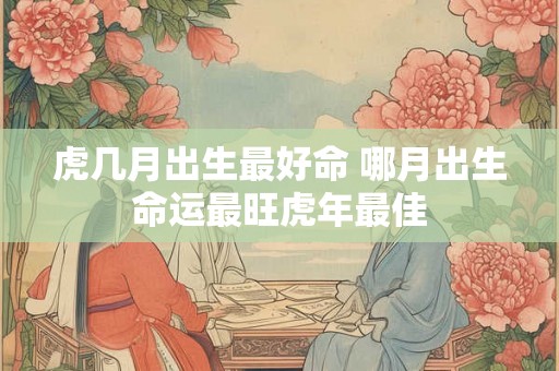 虎几月出生最好命 哪月出生命运最旺虎年最佳