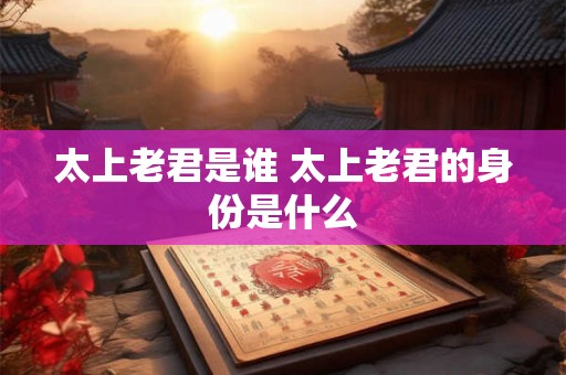 太上老君是谁 太上老君的身份是什么
