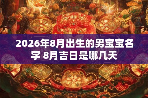 2026年8月出生的男宝宝名字 8月吉日是哪几天 2026年8月出生的男宝宝名字 8月吉日是哪几天