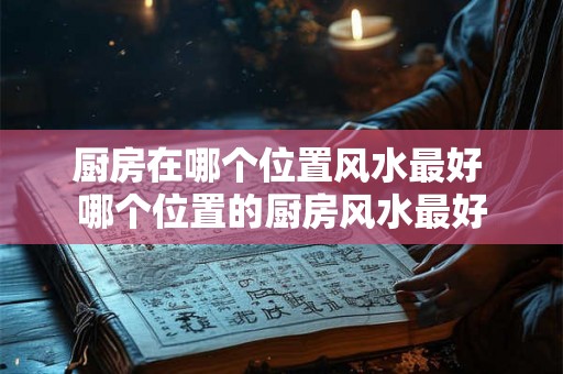 厨房在哪个位置风水最好 哪个位置的厨房风水最好
