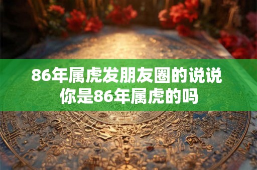 86年属虎发朋友圈的说说 你是86年属虎的吗 86年属虎发朋友圈的说说 你是86年属虎的吗