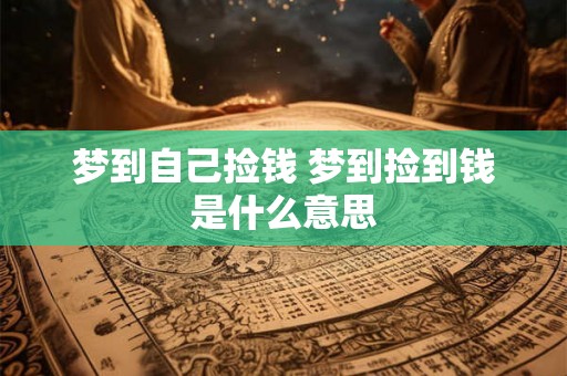 梦到自己捡钱 梦到捡到钱是什么意思 梦到自己捡钱 梦到捡到钱是什么意思
