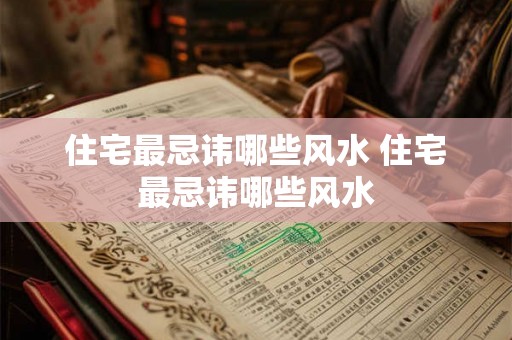 住宅最忌讳哪些风水 住宅最忌讳哪些风水 住宅最忌讳哪些风水 住宅最忌讳哪些风水