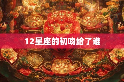 12星座的初吻给了谁