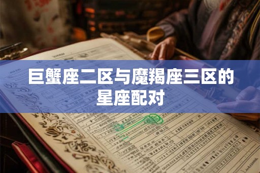 巨蟹座二区与魔羯座三区的星座配对 巨蟹座二区与魔羯座三区的星座配对