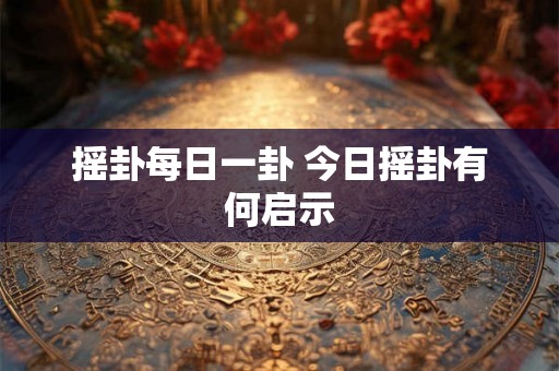 摇卦每日一卦 今日摇卦有何启示