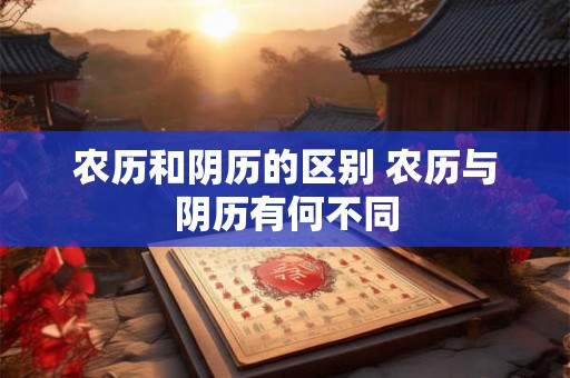 农历和阴历的区别 农历与阴历有何不同 农历和阴历的区别 农历与阴历有何不同