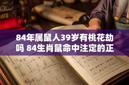 84年属鼠人39岁有桃花劫吗 84生肖鼠命中注定的正缘