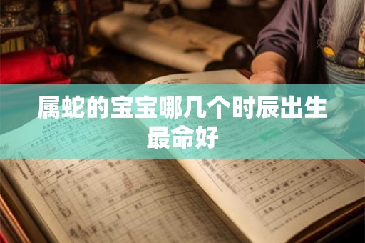属蛇的宝宝哪几个时辰出生最命好