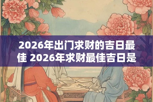 2026年出门求财的吉日最佳 2026年求财最佳吉日是哪一天