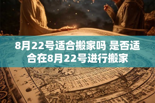 8月22号适合搬家吗 是否适合在8月22号进行搬家