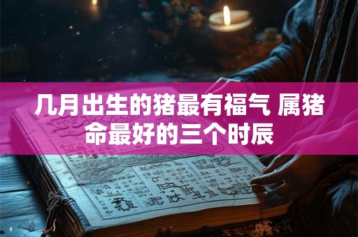 几月出生的猪最有福气 属猪命最好的三个时辰