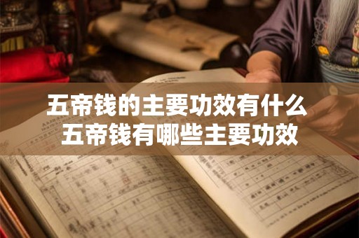 五帝钱的主要功效有什么 五帝钱有哪些主要功效 五帝钱的主要功效有什么 五帝钱有哪些主要功效