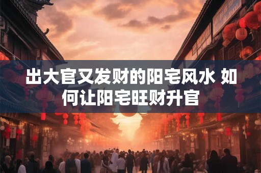 出大官又发财的阳宅风水 如何让阳宅旺财升官