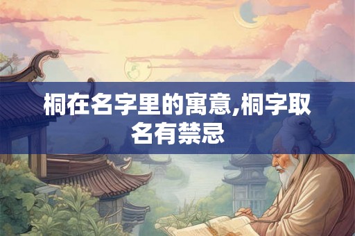 桐在名字里的寓意,桐字取名有禁忌 桐在名字里的寓意,桐字取名有禁忌