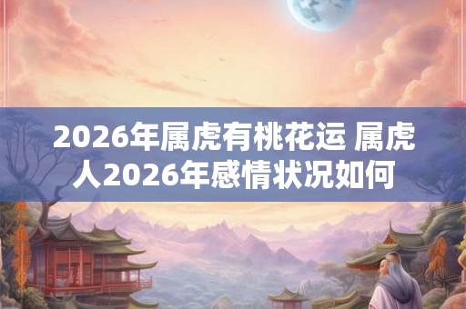 2026年属虎有桃花运 属虎人2026年感情状况如何 2026年属虎有桃花运 属虎人2026年感情状况如何
