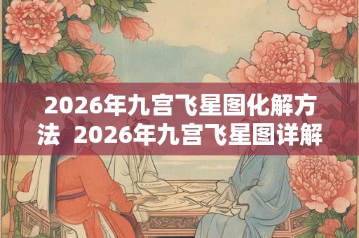 2026年九宫飞星图化解方法  2026年九宫飞星图详解和化解