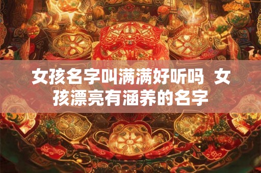 女孩名字叫满满好听吗  女孩漂亮有涵养的名字