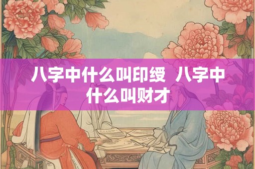 八字中什么叫印绶  八字中什么叫财才