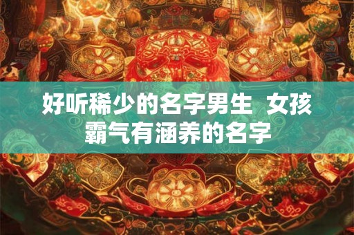 好听稀少的名字男生  女孩霸气有涵养的名字