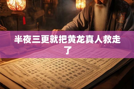 半夜三更就把黄龙真人救走了 半夜三更就把黄龙真人救走了
