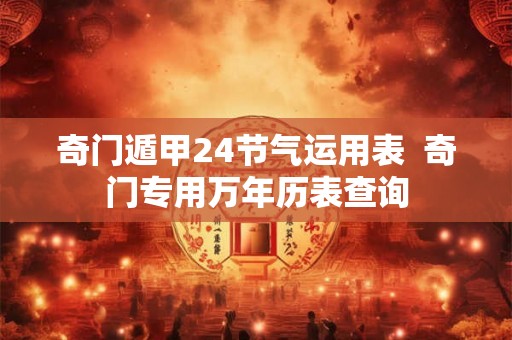 奇门遁甲24节气运用表  奇门专用万年历表查询