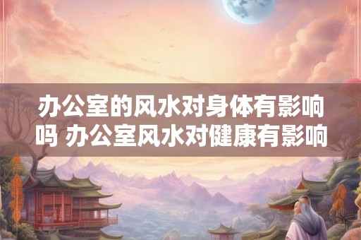 办公室的风水对身体有影响吗 办公室风水对健康有影响吗