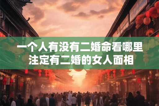 一个人有没有二婚命看哪里 注定有二婚的女人面相