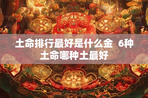 土命排行最好是什么金  6种土命哪种土最好