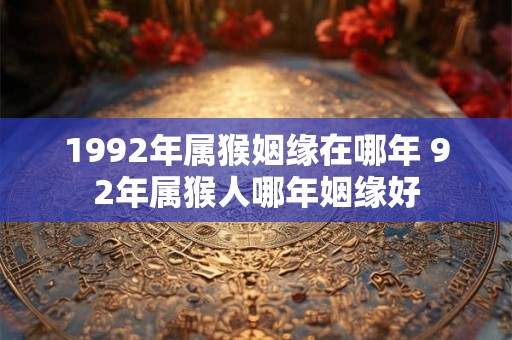 1992年属猴姻缘在哪年 92年属猴人哪年姻缘好