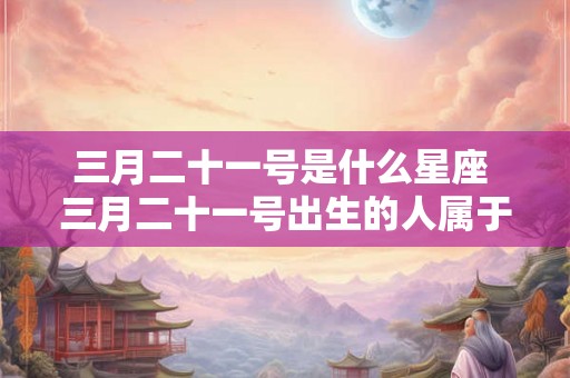三月二十一号是什么星座 三月二十一号出生的人属于哪个星座是什么