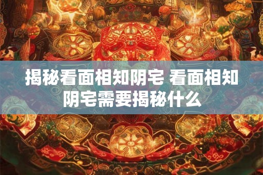 揭秘看面相知阴宅 看面相知阴宅需要揭秘什么 揭秘看面相知阴宅 看面相知阴宅需要揭秘什么