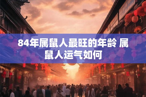 84年属鼠人最旺的年龄 属鼠人运气如何