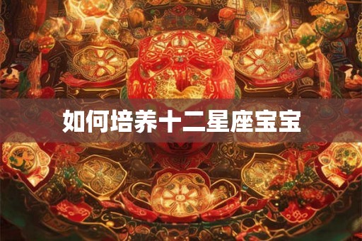 如何培养十二星座宝宝 如何培养十二星座宝宝