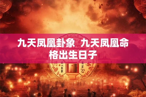 九天凤凰卦象  九天凤凰命格出生日子