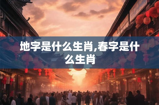 地字是什么生肖,春字是什么生肖
