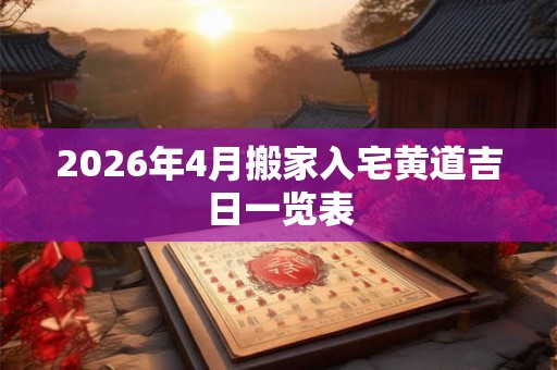2026年4月搬家入宅黄道吉日一览表 2026年4月搬家入宅黄道吉日一览表