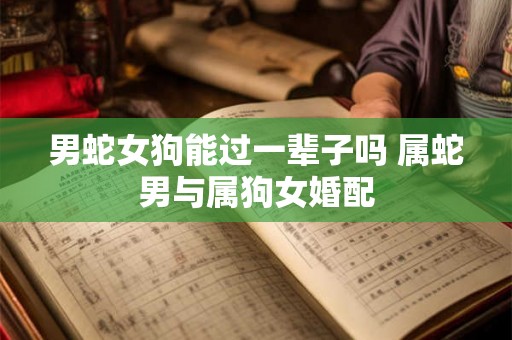 男蛇女狗能过一辈子吗 属蛇男与属狗女婚配