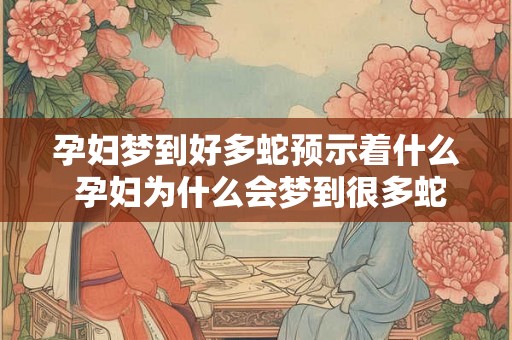 孕妇梦到好多蛇预示着什么 孕妇为什么会梦到很多蛇 孕妇梦到好多蛇预示着什么 孕妇为什么会梦到很多蛇