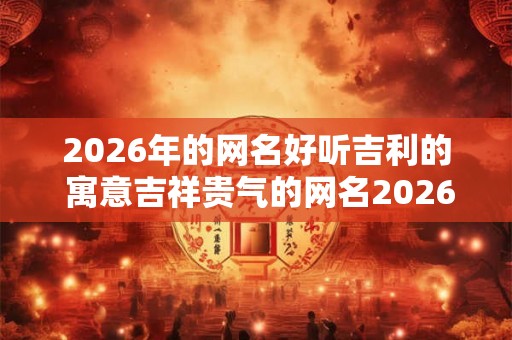 2026年的网名好听吉利的 寓意吉祥贵气的网名2026