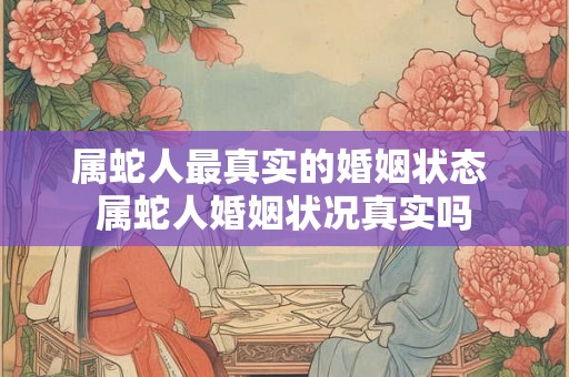 属蛇人最真实的婚姻状态 属蛇人婚姻状况真实吗