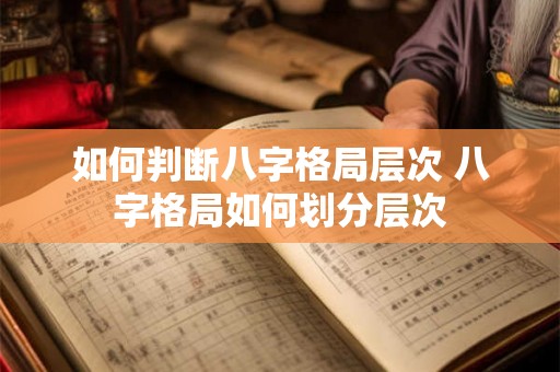 如何判断八字格局层次 八字格局如何划分层次