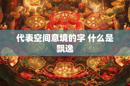 代表空间意境的字 什么是飘逸