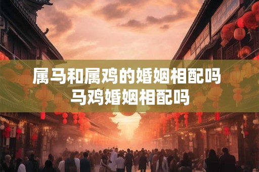 属马和属鸡的婚姻相配吗 马鸡婚姻相配吗