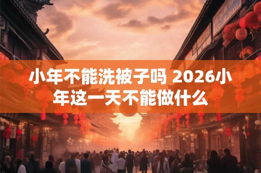小年不能洗被子吗 2026小年这一天不能做什么
